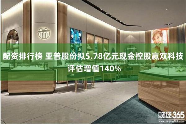配资排行榜 亚普股份拟5.78亿元现金控股赢双科技 评估增值140%