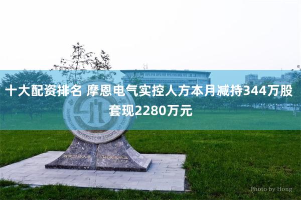 十大配资排名 摩恩电气实控人方本月减持344万股 套现2280万元
