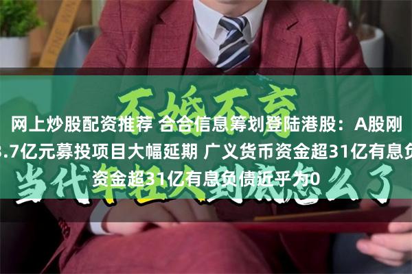 网上炒股配资推荐 合合信息筹划登陆港股：A股刚上市募资13.7亿元募投项目大幅延期 广义货币资金超31亿有息负债近乎为0