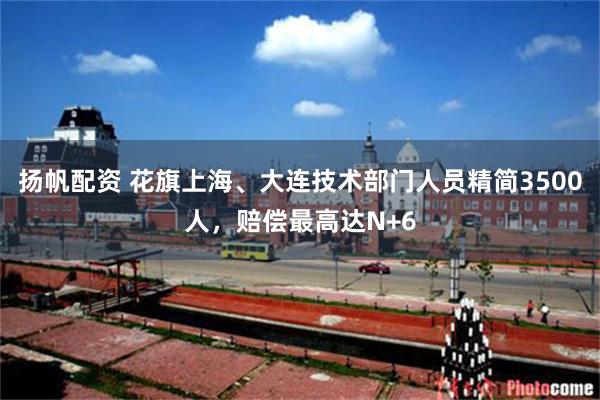 扬帆配资 花旗上海、大连技术部门人员精简3500人，赔偿最高达N+6