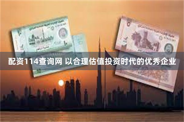 配资114查询网 以合理估值投资时代的优秀企业