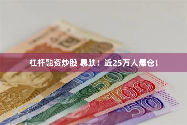 杠杆融资炒股 暴跌！近25万人爆仓！