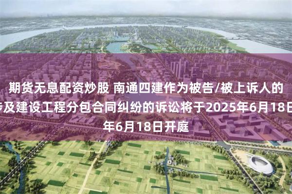 期货无息配资炒股 南通四建作为被告/被上诉人的1起涉及建设工程分包合同纠纷的诉讼将于2025年6月18日开庭