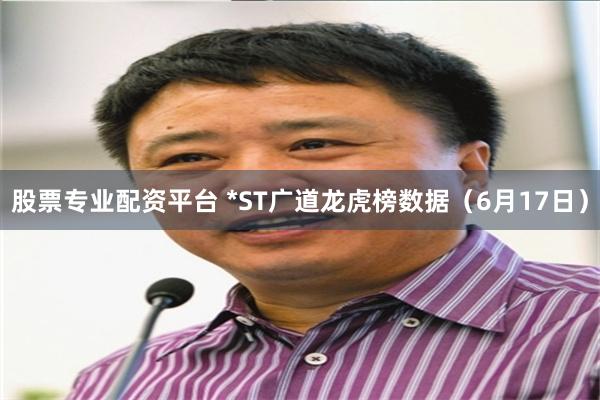 股票专业配资平台 *ST广道龙虎榜数据（6月17日）