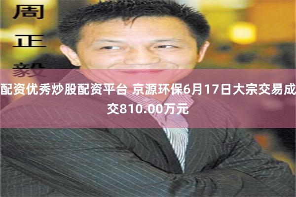 配资优秀炒股配资平台 京源环保6月17日大宗交易成交810.00万元
