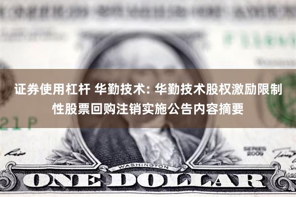 证券使用杠杆 华勤技术: 华勤技术股权激励限制性股票回购注销实施公告内容摘要
