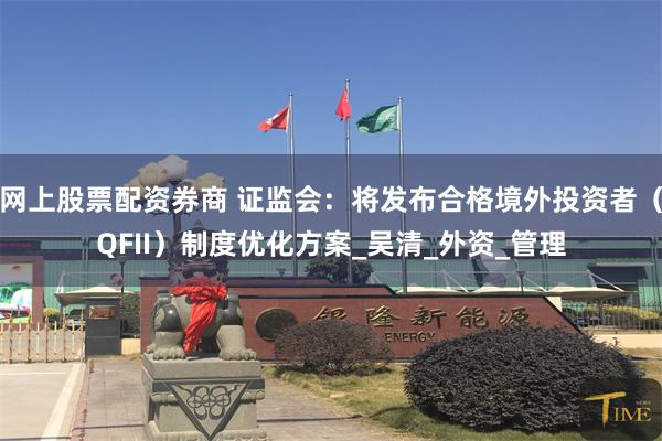 网上股票配资券商 证监会：将发布合格境外投资者（QFII）制度优化方案_吴清_外资_管理