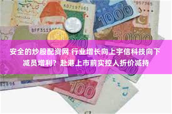 安全的炒股配资网 行业增长向上宇信科技向下 减员增利？赴港上市前实控人折价减持
