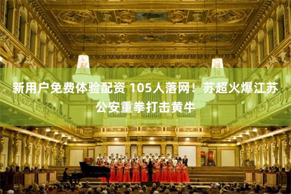 新用户免费体验配资 105人落网！苏超火爆江苏公安重拳打击黄牛