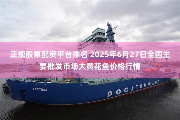 正规股票配资平台排名 2025年6月27日全国主要批发市场大黄花鱼价格行情