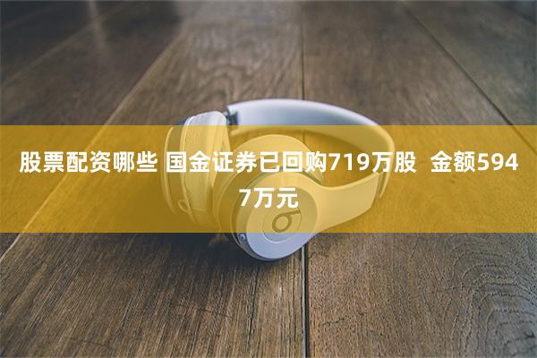 股票配资哪些 国金证券已回购719万股  金额5947万元