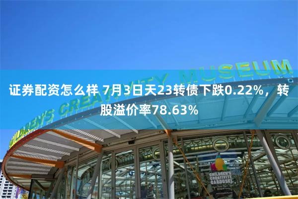 证券配资怎么样 7月3日天23转债下跌0.22%，转股溢价率78.63%