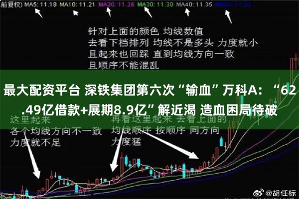 最大配资平台 深铁集团第六次“输血”万科A：“62.49亿借款+展期8.9亿”解近渴 造血困局待破