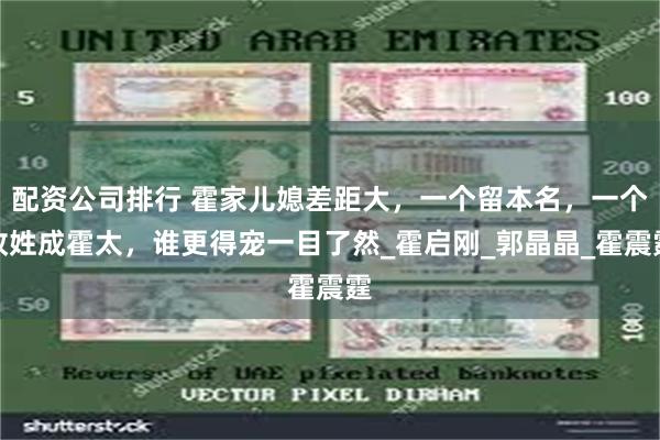 配资公司排行 霍家儿媳差距大，一个留本名，一个改姓成霍太，谁更得宠一目了然_霍启刚_郭晶晶_霍震霆