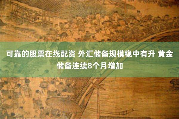 可靠的股票在线配资 外汇储备规模稳中有升 黄金储备连续8个月增加